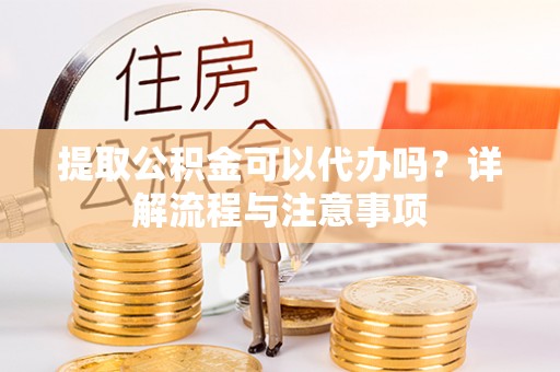 永平提取公积金可以代办吗？详解流程与注意事项