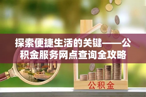 永平探索便捷生活的关键——公积金服务网点查询全攻略