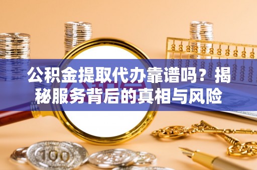 永平公积金提取代办靠谱吗？揭秘服务背后的真相与风险