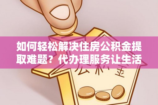 永平如何轻松解决住房公积金提取难题？代办理服务让生活更简单