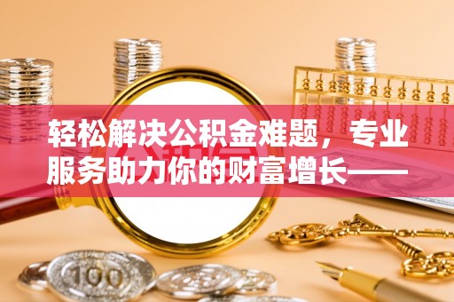 永平轻松解决公积金难题，专业服务助力你的财富增长——代办公积金提取