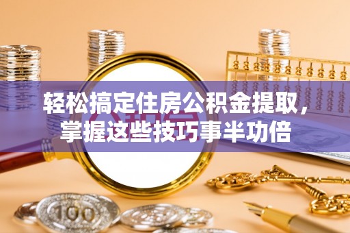 永平轻松搞定住房公积金提取，掌握这些技巧事半功倍
