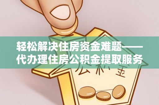 永平轻松解决住房资金难题——代办理住房公积金提取服务详解