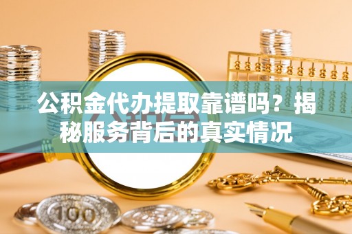 永平公积金代办提取靠谱吗？揭秘服务背后的真实情况