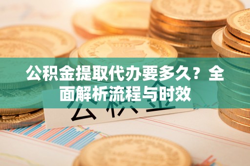 永平公积金提取代办要多久？全面解析流程与时效