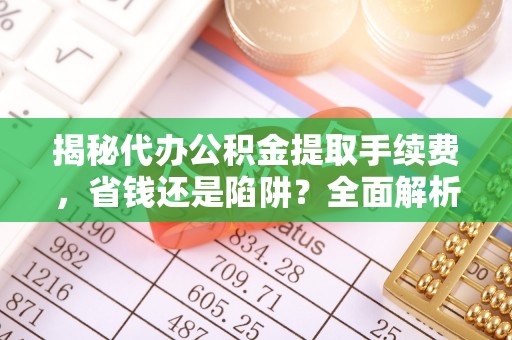 永平揭秘代办公积金提取手续费，省钱还是陷阱？全面解析与避坑指南