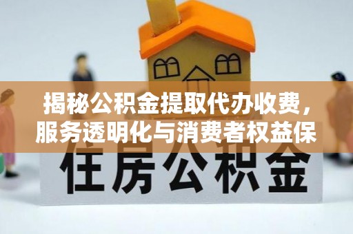 永平揭秘公积金提取代办收费，服务透明化与消费者权益保障