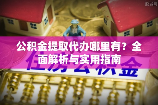 永平公积金提取代办哪里有？全面解析与实用指南
