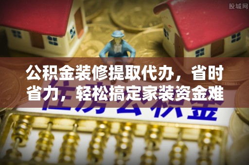 永平公积金装修提取代办，省时省力，轻松搞定家装资金难题