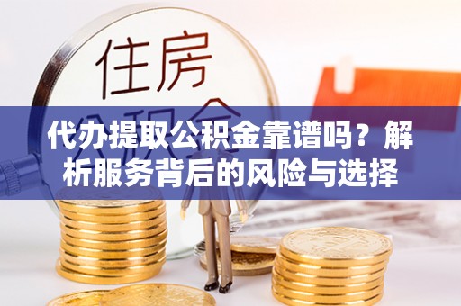 永平代办提取公积金靠谱吗？解析服务背后的风险与选择