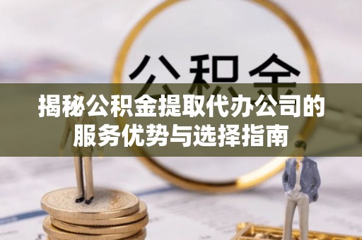 永平揭秘公积金提取代办公司的服务优势与选择指南