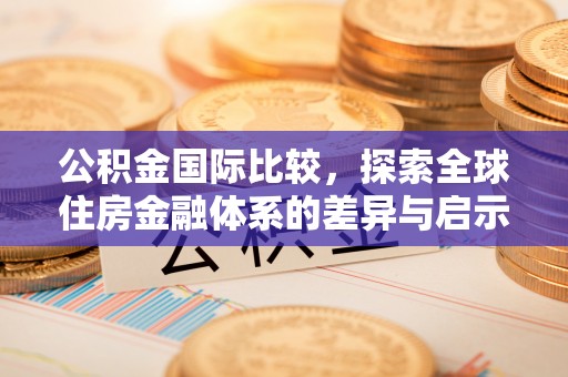 永平公积金国际比较，探索全球住房金融体系的差异与启示