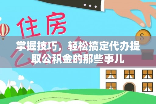 永平掌握技巧，轻松搞定代办提取公积金的那些事儿