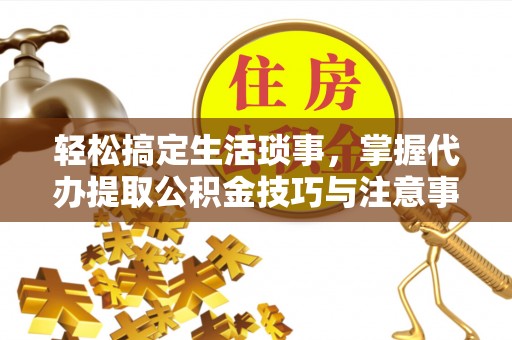 永平轻松搞定生活琐事，掌握代办提取公积金技巧与注意事项