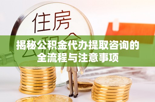 永平揭秘公积金代办提取咨询的全流程与注意事项