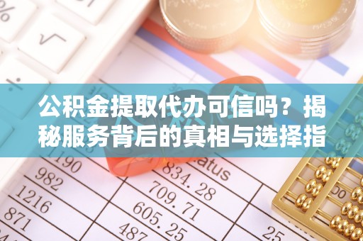 永平公积金提取代办可信吗？揭秘服务背后的真相与选择指南