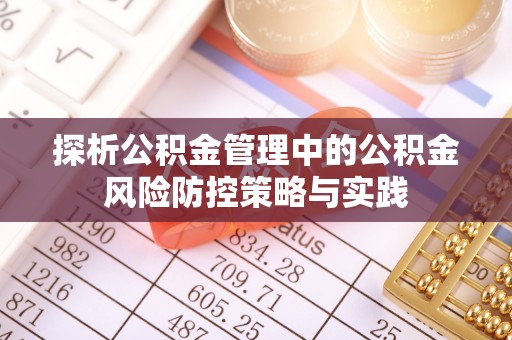 永平探析公积金管理中的公积金风险防控策略与实践