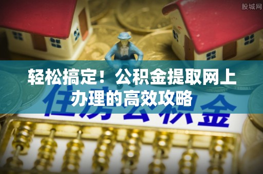 永平轻松搞定！公积金提取网上办理的高效攻略