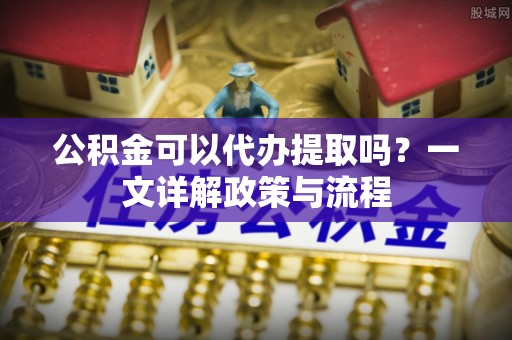 永平公积金可以代办提取吗？一文详解政策与流程