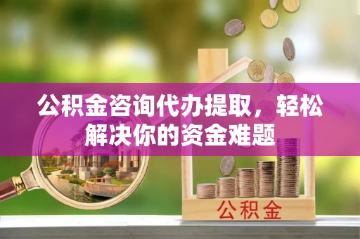 永平公积金咨询代办提取，轻松解决你的资金难题