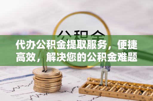 永平代办公积金提取服务，便捷高效，解决您的公积金难题