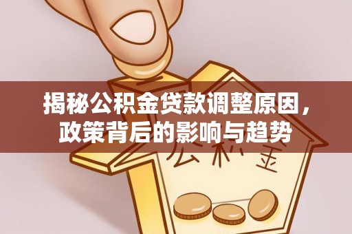永平揭秘公积金贷款调整原因，政策背后的影响与趋势