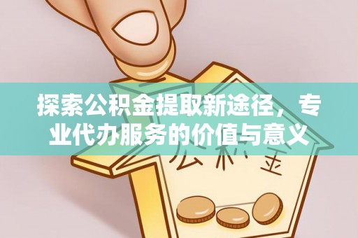 永平探索公积金提取新途径，专业代办服务的价值与意义
