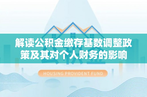 永平解读公积金缴存基数调整政策及其对个人财务的影响
