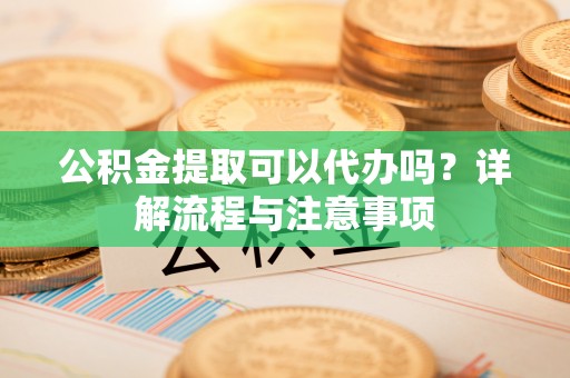 永平公积金提取可以代办吗？详解流程与注意事项