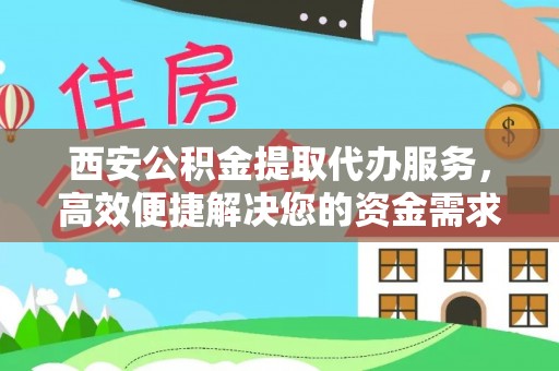 永平西安公积金提取代办服务，高效便捷解决您的资金需求