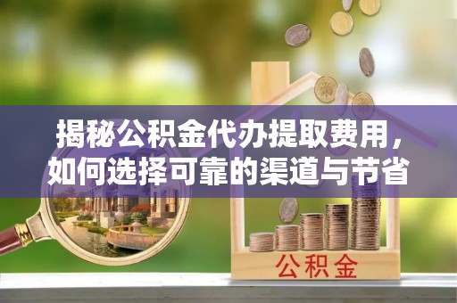 永平揭秘公积金代办提取费用，如何选择可靠的渠道与节省成本