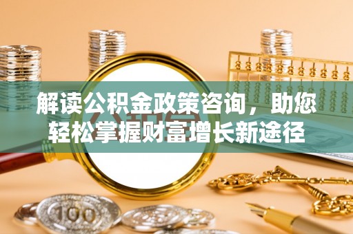 永平解读公积金政策咨询，助您轻松掌握财富增长新途径