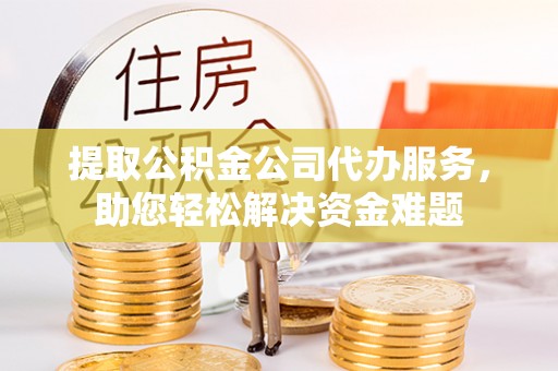 永平提取公积金公司代办服务，助您轻松解决资金难题