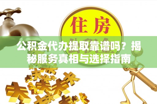 永平公积金代办提取靠谱吗？揭秘服务真相与选择指南