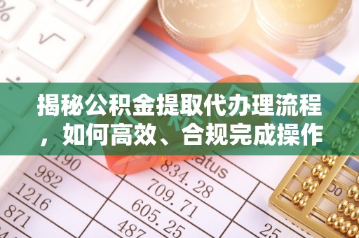 永平揭秘公积金提取代办理流程，如何高效、合规完成操作