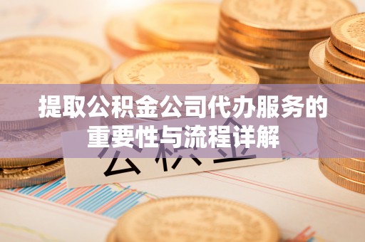 永平提取公积金公司代办服务的重要性与流程详解