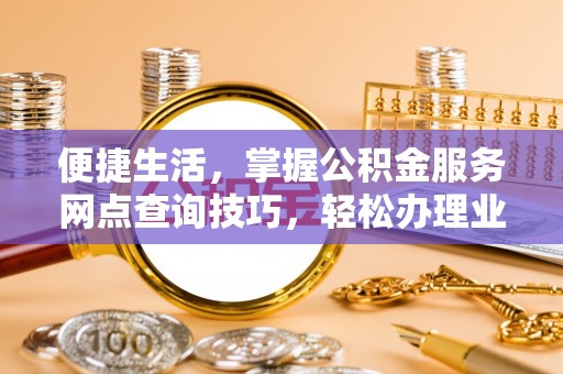 永平便捷生活，掌握公积金服务网点查询技巧，轻松办理业务