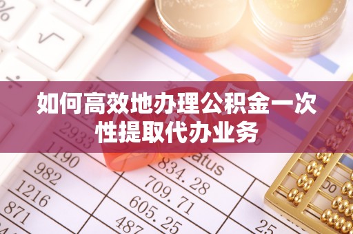 永平如何高效地办理公积金一次性提取代办业务