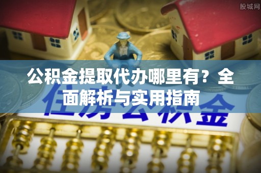 永平公积金提取代办哪里有？全面解析与实用指南