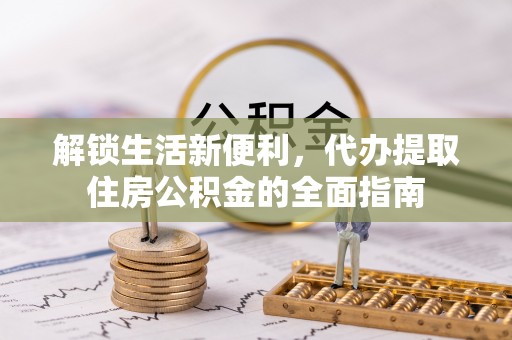 永平解锁生活新便利，代办提取住房公积金的全面指南