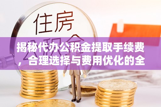 永平揭秘代办公积金提取手续费，合理选择与费用优化的全面解析