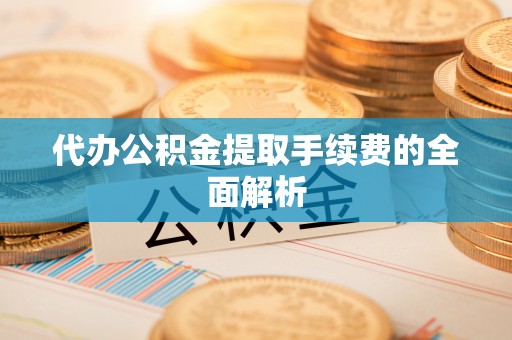 永平代办公积金提取手续费的全面解析