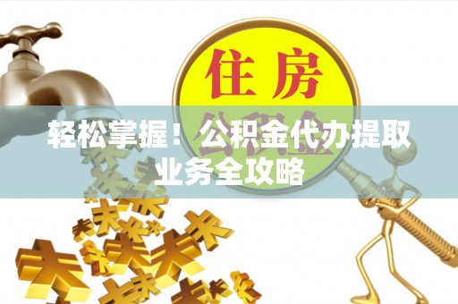 永平轻松掌握！公积金代办提取业务全攻略