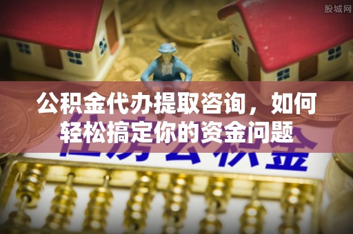 永平公积金代办提取咨询，如何轻松搞定你的资金问题