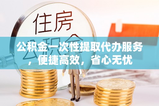 永平公积金一次性提取代办服务，便捷高效，省心无忧