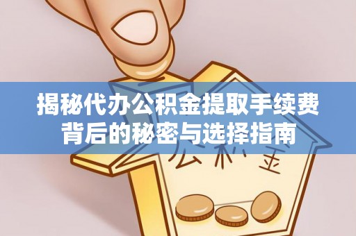 永平揭秘代办公积金提取手续费背后的秘密与选择指南