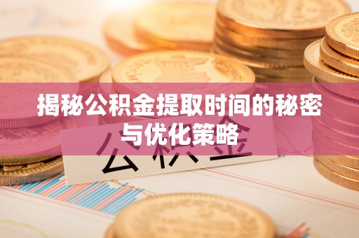永平揭秘公积金提取时间的秘密与优化策略
