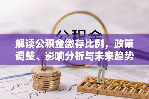 永平解读公积金缴存比例，政策调整、影响分析与未来趋势