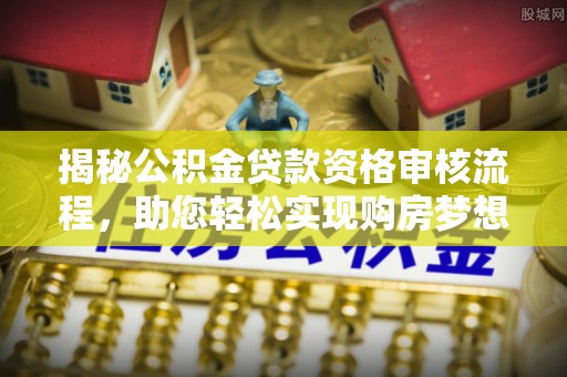 永平揭秘公积金贷款资格审核流程，助您轻松实现购房梦想