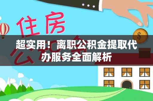 永平超实用！离职公积金提取代办服务全面解析